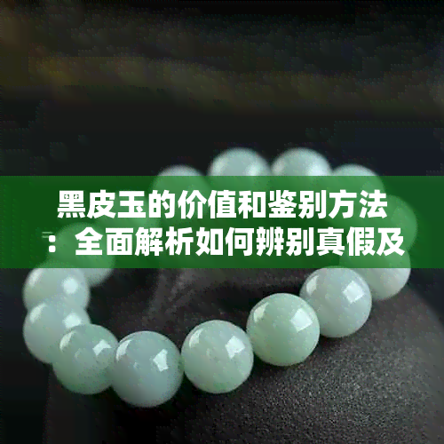 黑皮玉的价值和鉴别方法：全面解析如何辨别真假及市场价格