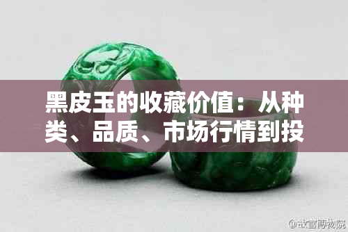 黑皮玉的收藏价值：从种类、品质、市场行情到投资前景的全面解析