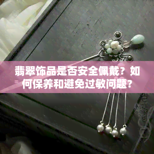 翡翠饰品是否安全佩戴？如何保养和避免过敏问题？