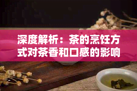 深度解析：茶的烹饪方式对茶香和口感的影响，你真的知道吗？