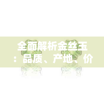 全面解析金丝玉：品质、产地、价格与鉴别方法一览无余