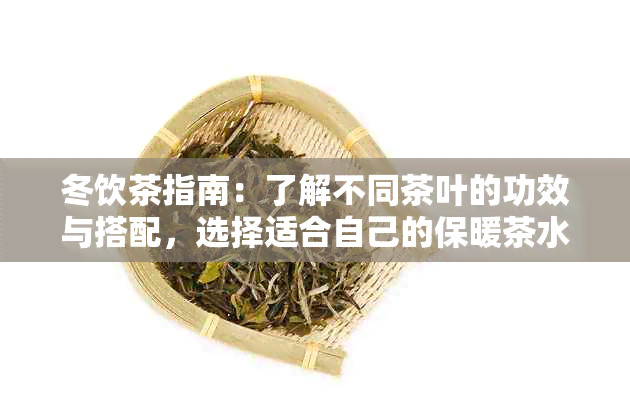 冬饮茶指南：了解不同茶叶的功效与搭配，选择适合自己的保暖茶水