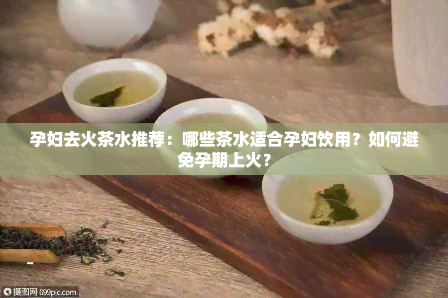 孕妇去火茶水推荐：哪些茶水适合孕妇饮用？如何避免孕期上火？