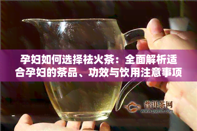 孕妇如何选择祛火茶：全面解析适合孕妇的茶品、功效与饮用注意事项