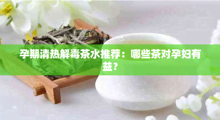 孕期清热解茶水推荐：哪些茶对孕妇有益？