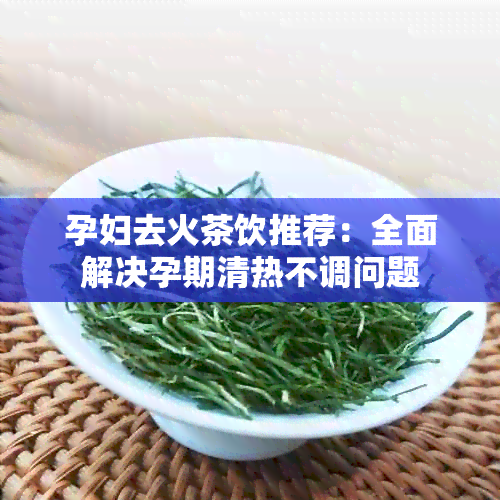 孕妇去火茶饮推荐：全面解决孕期清热不调问题