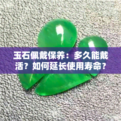 玉石佩戴保养：多久能戴活？如何延长使用寿命？