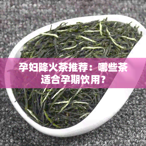 孕妇降火茶推荐：哪些茶适合孕期饮用？