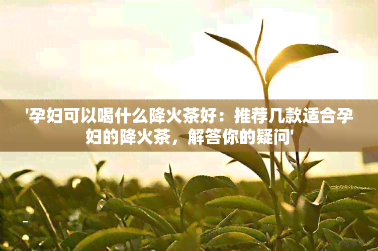 '孕妇可以喝什么降火茶好：推荐几款适合孕妇的降火茶，解答你的疑问'