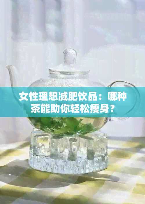 女性理想减肥饮品：哪种茶能助你轻松瘦身？