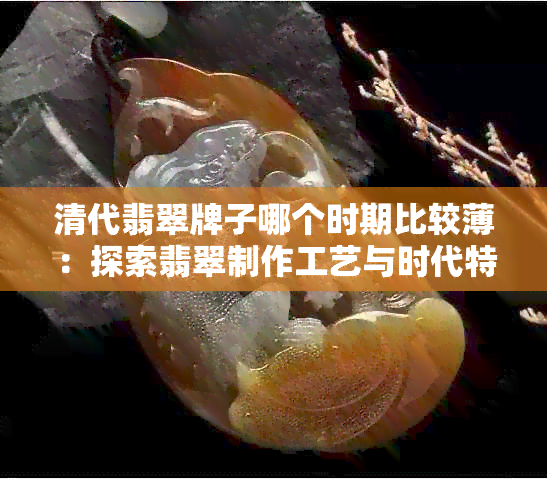 清代翡翠牌子哪个时期比较薄：探索翡翠制作工艺与时代特征的关系