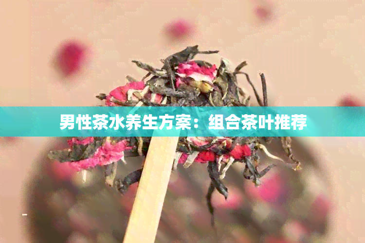 男性茶水养生方案：组合茶叶推荐