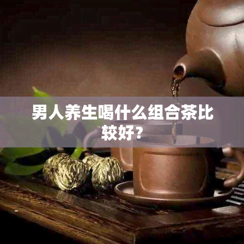 男人养生喝什么组合茶比较好？