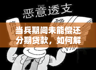 当兵期间未能偿还分期贷款，如何解决还款问题并避免影响信用记录？