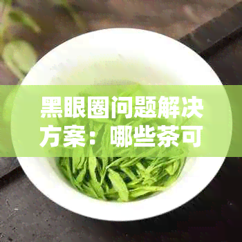 黑眼圈问题解决方案：哪些茶可以有效缓解黑眼圈？