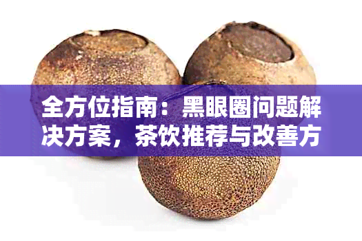 全方位指南：黑眼圈问题解决方案，茶饮推荐与改善方法一网打尽！