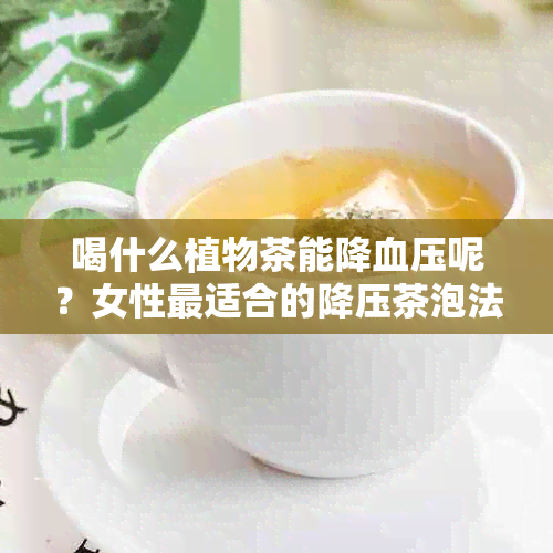 喝什么植物茶能降血压呢？女性最适合的降压茶泡法是什么？