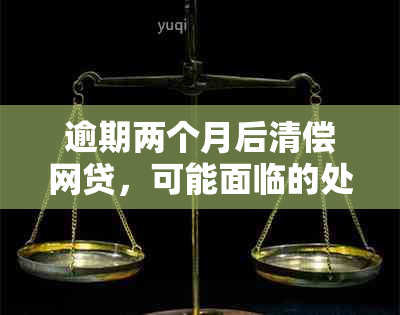 逾期两个月后清偿网贷，可能面临的处理结果与影响