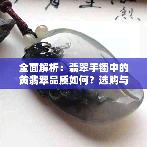 全面解析：翡翠手镯中的黄翡翠品质如何？选购与保养技巧一应俱全！