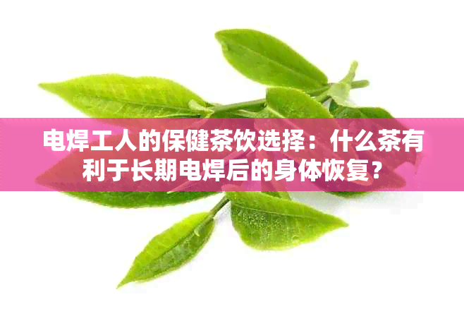 电焊工人的保健茶饮选择：什么茶有利于长期电焊后的身体恢复？