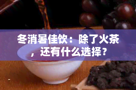 冬消暑佳饮：除了火茶，还有什么选择？