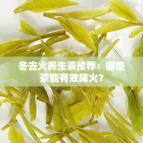 冬去火养生茶推荐：哪些茶能有效降火？