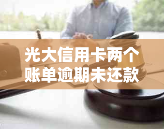 光大信用卡两个账单逾期未还款，如何处理？