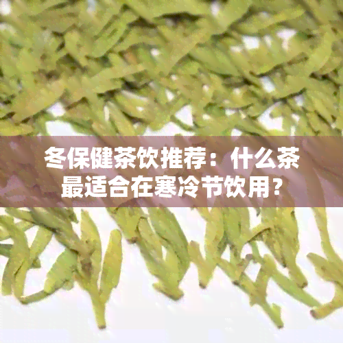 冬保健茶饮推荐：什么茶最适合在寒冷节饮用？