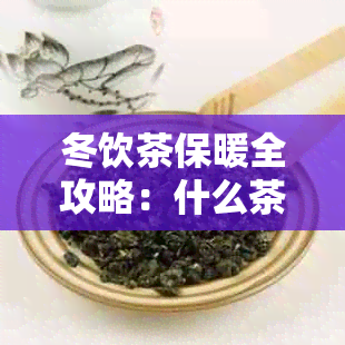 冬饮茶保暖全攻略：什么茶最适合冬天喝？如何正确冲泡？