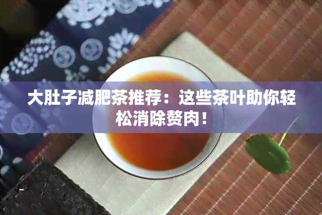 大肚子减肥茶推荐：这些茶叶助你轻松消除赘肉！