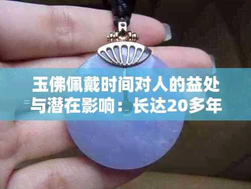 玉佛佩戴时间对人的益处与潜在影响：长达20多年的亲身体验分享