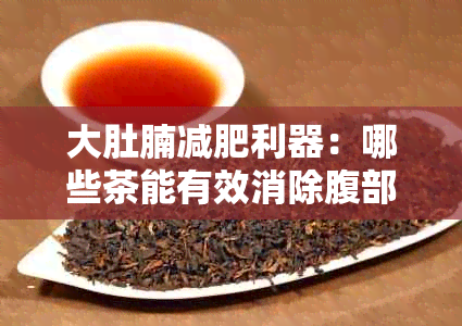 大肚腩减肥利器：哪些茶能有效消除腹部脂肪？