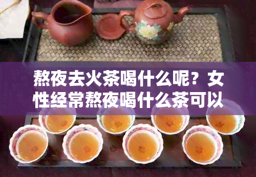 熬夜去火茶喝什么呢？女性经常熬夜喝什么茶可以有效降火？