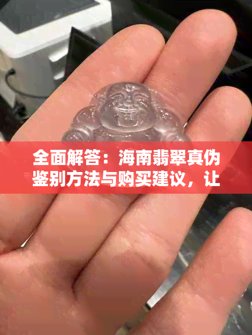 全面解答：海南翡翠真伪鉴别方法与购买建议，让您安心选购！