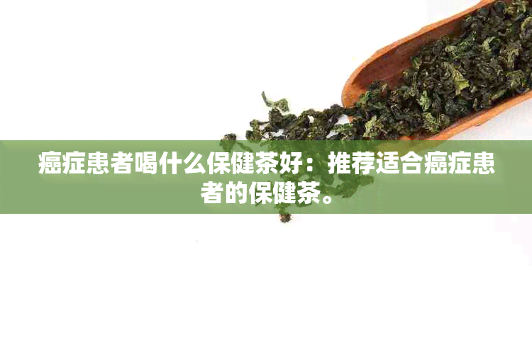 癌症患者喝什么保健茶好：推荐适合癌症患者的保健茶。