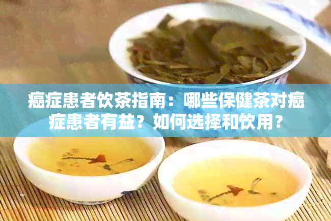 癌症患者饮茶指南：哪些保健茶对癌症患者有益？如何选择和饮用？