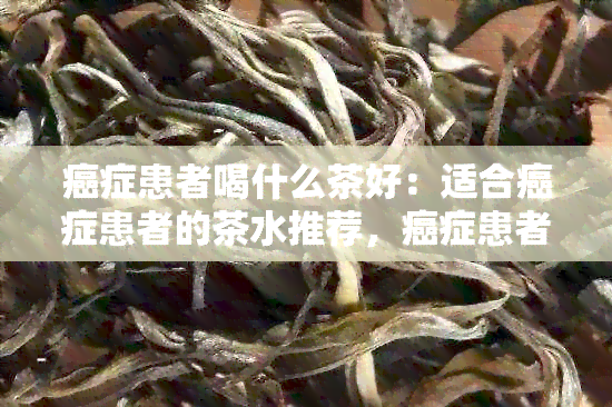 癌症患者喝什么茶好：适合癌症患者的茶水推荐，癌症患者的茶饮选择。