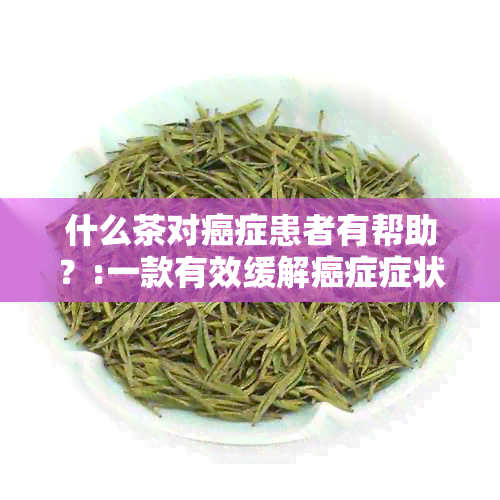 什么茶对癌症患者有帮助？:一款有效缓解癌症症状的茶推荐