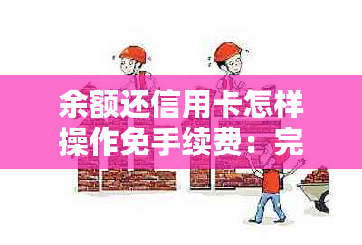 余额还信用卡怎样操作免手续费：完整指南与注意事项