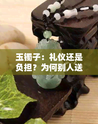 玉镯子：礼仪还是负担？为何别人送我不好接受？