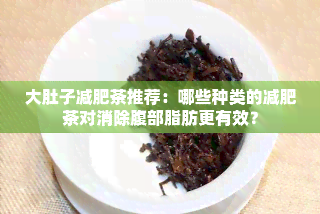 大肚子减肥茶推荐：哪些种类的减肥茶对消除腹部脂肪更有效？