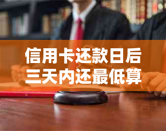 信用卡还款日后三天内还更低算逾期吗会怎么样？3天内还款有没有利息？