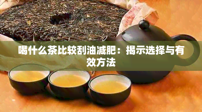 喝什么茶比较刮油减肥：揭示选择与有效方法