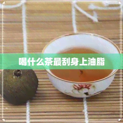 喝什么茶最刮身上油脂