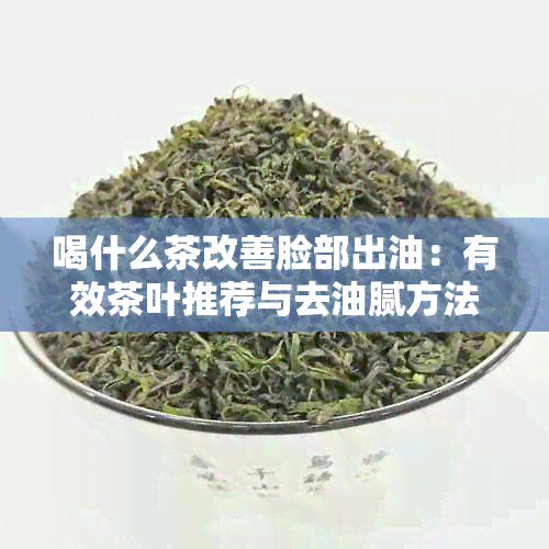 喝什么茶改善脸部出油：有效茶叶推荐与去油腻方法