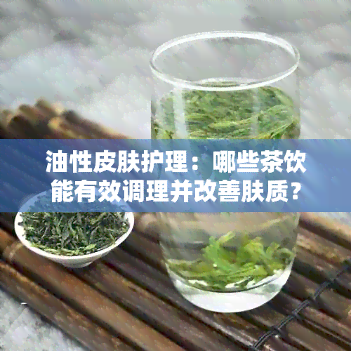 油性皮肤护理：哪些茶饮能有效调理并改善肤质？