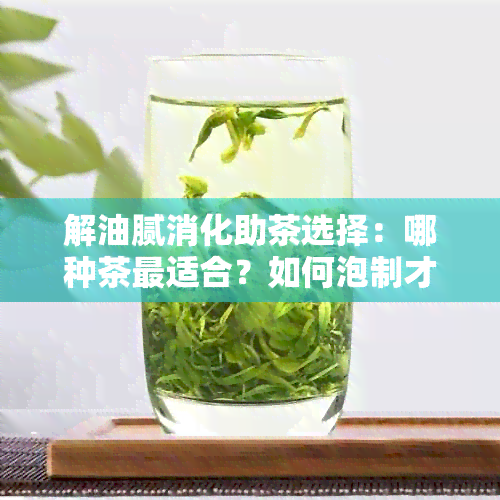 解油腻消化助茶选择：哪种茶最适合？如何泡制才能发挥更大功效？