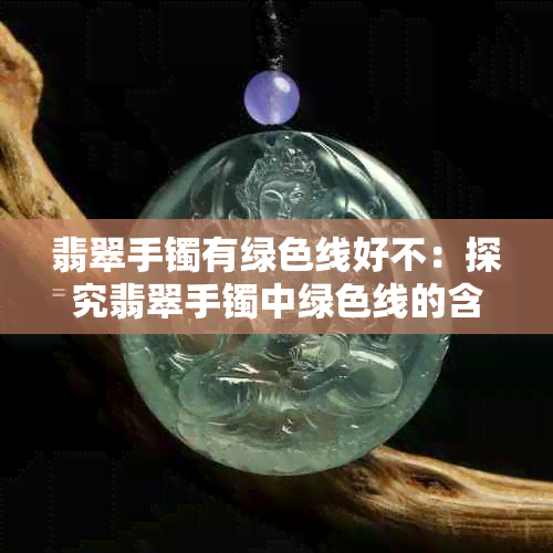 翡翠手镯有绿色线好不：探究翡翠手镯中绿色线的含义及价值