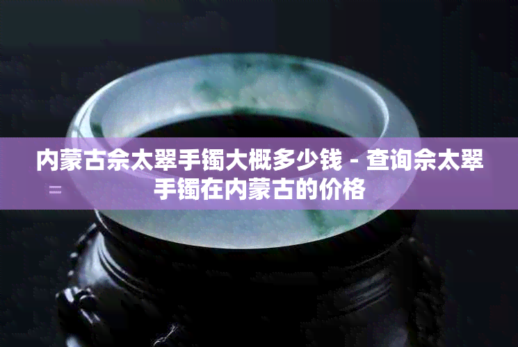 内蒙古佘太翠手镯大概多少钱 - 查询佘太翠手镯在内蒙古的价格