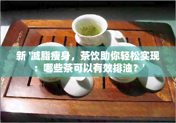 新 '减脂瘦身，茶饮助你轻松实现：哪些茶可以有效排油？'